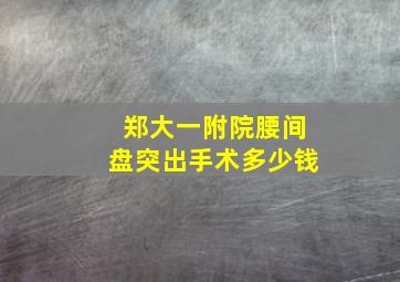 郑大一附院腰间盘突出手术多少钱