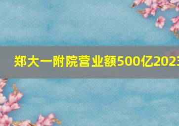 郑大一附院营业额500亿2023