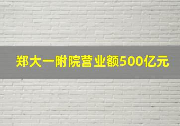 郑大一附院营业额500亿元