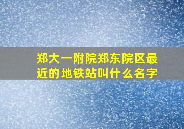 郑大一附院郑东院区最近的地铁站叫什么名字