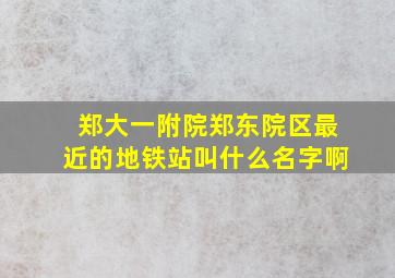 郑大一附院郑东院区最近的地铁站叫什么名字啊