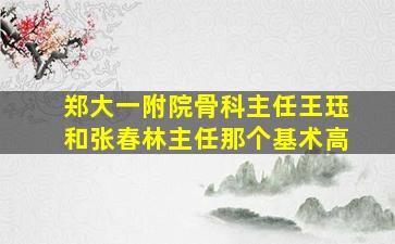 郑大一附院骨科主任王珏和张春林主任那个基术高