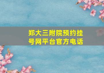 郑大三附院预约挂号网平台官方电话