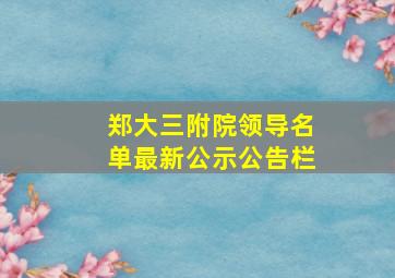 郑大三附院领导名单最新公示公告栏