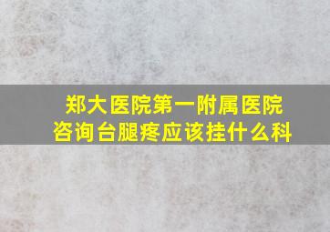 郑大医院第一附属医院咨询台腿疼应该挂什么科