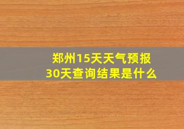 郑州15天天气预报30天查询结果是什么