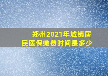 郑州2021年城镇居民医保缴费时间是多少