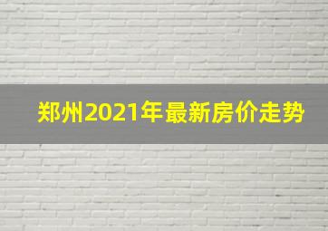 郑州2021年最新房价走势