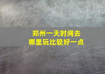 郑州一天时间去哪里玩比较好一点