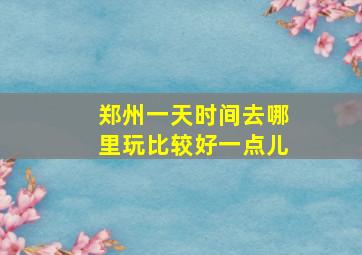 郑州一天时间去哪里玩比较好一点儿