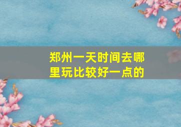 郑州一天时间去哪里玩比较好一点的