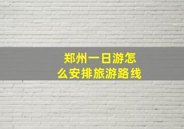 郑州一日游怎么安排旅游路线