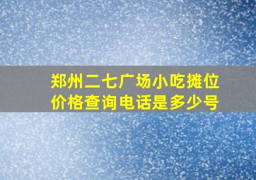 郑州二七广场小吃摊位价格查询电话是多少号