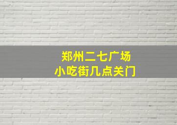 郑州二七广场小吃街几点关门