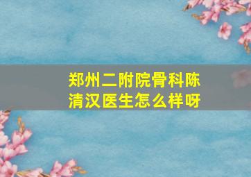 郑州二附院骨科陈清汉医生怎么样呀