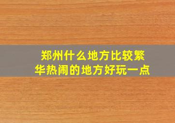 郑州什么地方比较繁华热闹的地方好玩一点