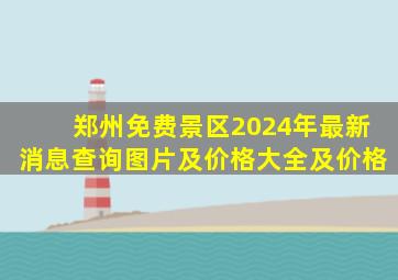 郑州免费景区2024年最新消息查询图片及价格大全及价格