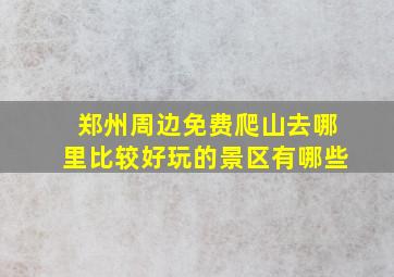 郑州周边免费爬山去哪里比较好玩的景区有哪些