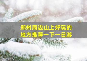 郑州周边山上好玩的地方推荐一下一日游