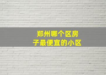 郑州哪个区房子最便宜的小区