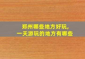 郑州哪些地方好玩,一天游玩的地方有哪些