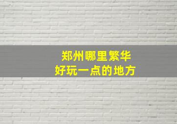 郑州哪里繁华好玩一点的地方