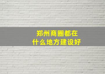 郑州商圈都在什么地方建设好