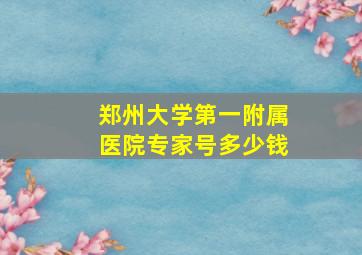 郑州大学第一附属医院专家号多少钱