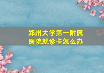 郑州大学第一附属医院就诊卡怎么办