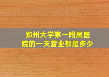 郑州大学第一附属医院的一天营业额是多少