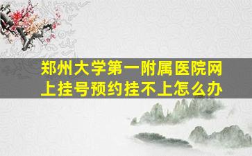 郑州大学第一附属医院网上挂号预约挂不上怎么办