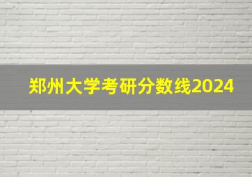 郑州大学考研分数线2024