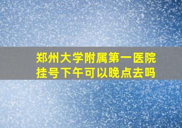 郑州大学附属第一医院挂号下午可以晚点去吗