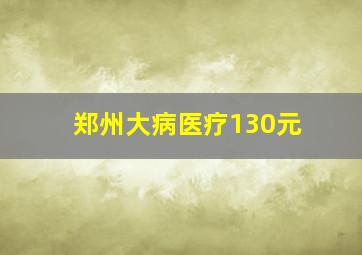 郑州大病医疗130元