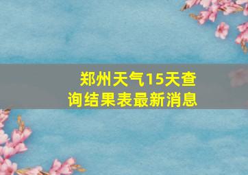 郑州天气15天查询结果表最新消息