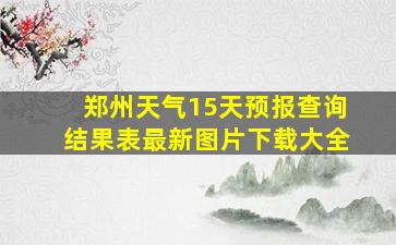 郑州天气15天预报查询结果表最新图片下载大全