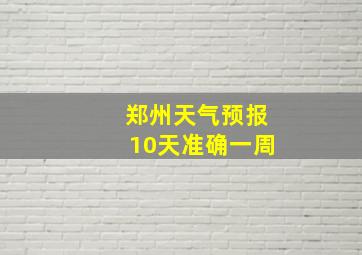 郑州天气预报10天准确一周