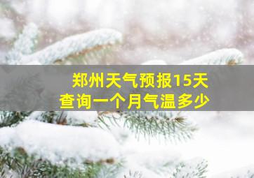 郑州天气预报15天查询一个月气温多少