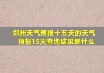 郑州天气预报十五天的天气预报15天查询结果是什么