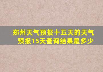 郑州天气预报十五天的天气预报15天查询结果是多少