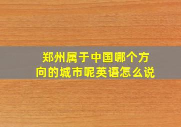 郑州属于中国哪个方向的城市呢英语怎么说