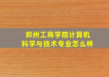 郑州工商学院计算机科学与技术专业怎么样