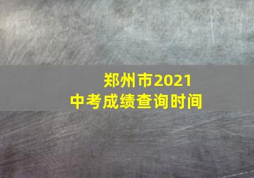 郑州市2021中考成绩查询时间