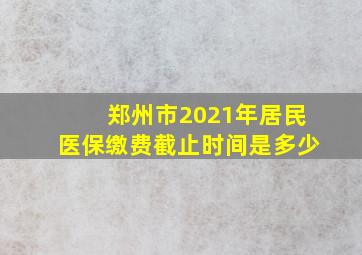 郑州市2021年居民医保缴费截止时间是多少