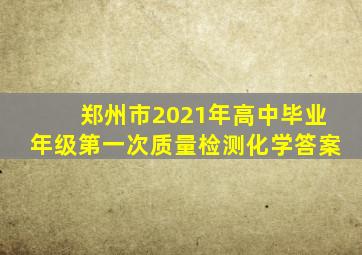 郑州市2021年高中毕业年级第一次质量检测化学答案