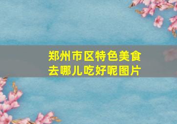 郑州市区特色美食去哪儿吃好呢图片