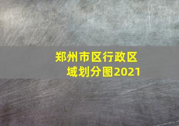 郑州市区行政区域划分图2021