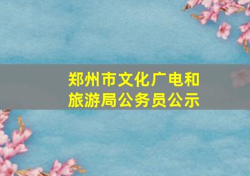 郑州市文化广电和旅游局公务员公示