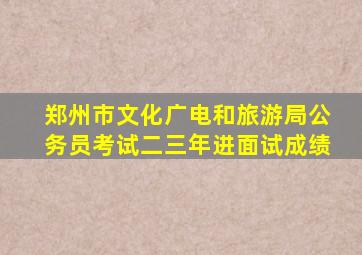 郑州市文化广电和旅游局公务员考试二三年进面试成绩