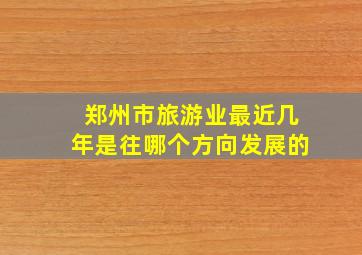 郑州市旅游业最近几年是往哪个方向发展的